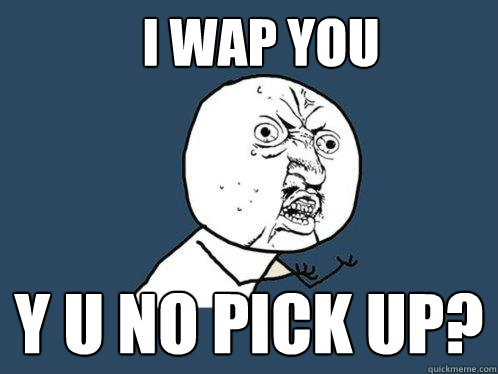 I WAP YOU y u no pick up?  Y U No