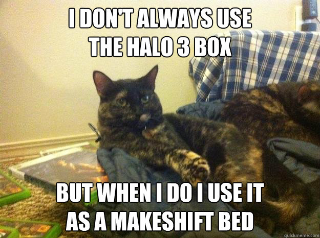 I don't always use 
the Halo 3 Box But when I do I use it 
as a makeshift bed - I don't always use 
the Halo 3 Box But when I do I use it 
as a makeshift bed  The Most Interesting Cat in the World