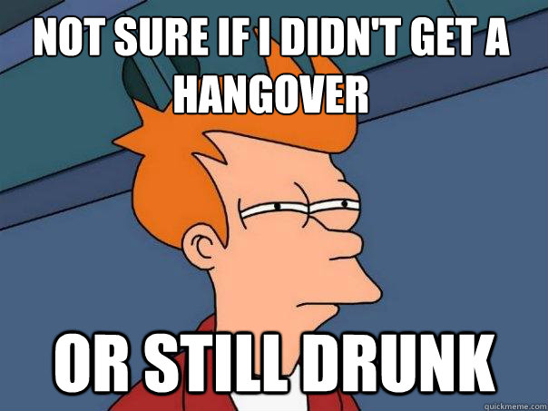 Not sure if I didn't get a hangover or still drunk  Futurama Fry