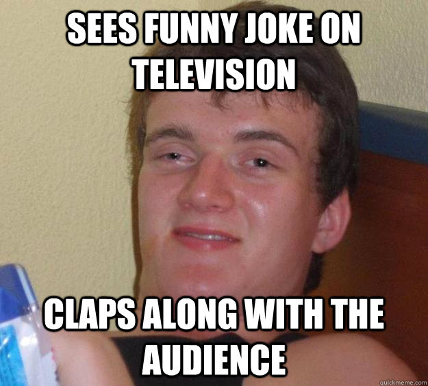 Sees funny joke on television Claps along with the audience  10 Guy