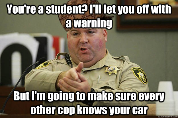 You're a student? I'll let you off with a warning But I'm going to make sure every other cop knows your car  