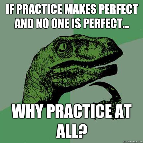 If practice makes perfect and no one is perfect... why practice at all?  - If practice makes perfect and no one is perfect... why practice at all?   Philosoraptor