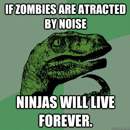 If Zombies are atracted by noise  Ninjas will live forever.  Philosoraptor