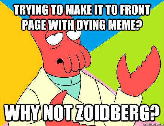 Trying to make it to front page with dying meme? why not zoidberg?  