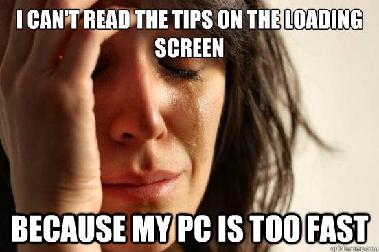 I can't read the tips on the loading screen  because my pc is too fast  First World Problems