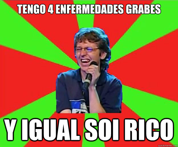 tengo 4 enfermedades grabes  Y IGUAL SOI RICO  