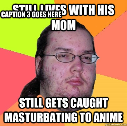 Still lives with his mom still gets caught masturbating to anime  Caption 3 goes here  Butthurt Dweller