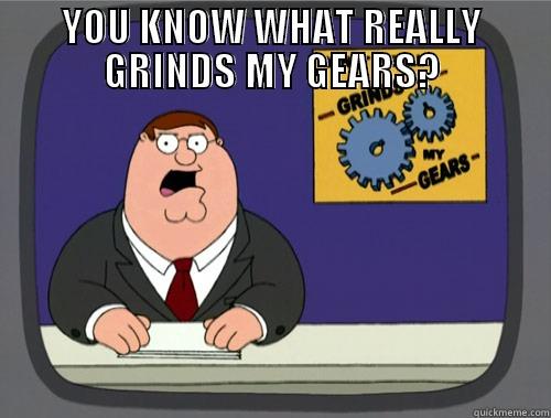 YOU KNOW WHAT REALLY GRINDS MY GEARS?  Grinds my gears