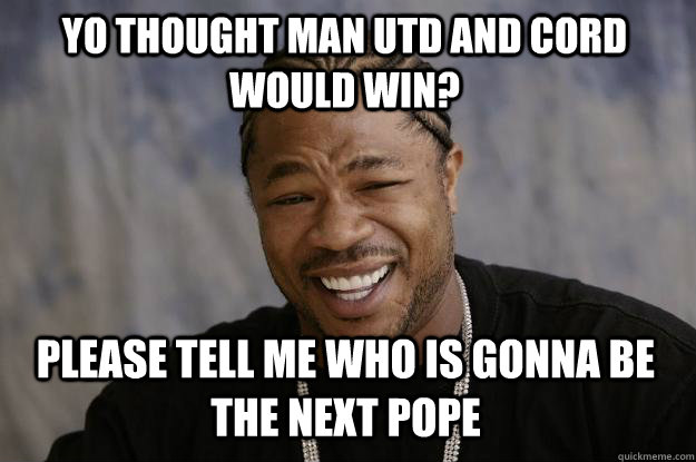 YO Thought man utd and cord would win? please tell me who is gonna be the next pope  Xzibit meme