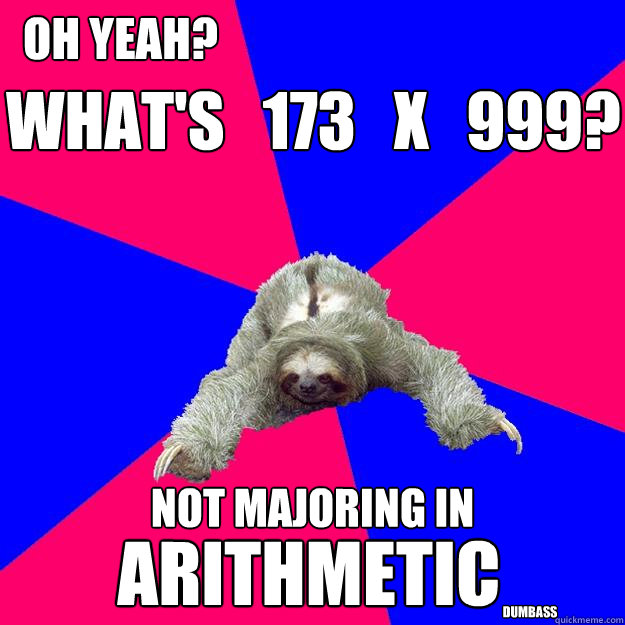
what's   173   x   999? not majoring in oh yeah? arithmetic dumbass  Math Major Sloth