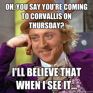 Oh, you say you're coming to Corvallis on Thursday? I'll believe that when I see it...  Condescending Wonka