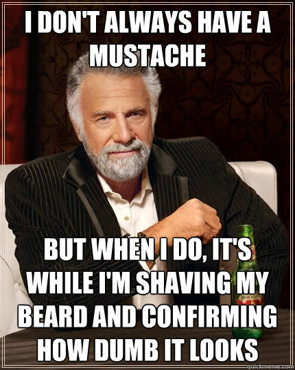 I don't always have a mustache but when I do, it's while I'm shaving my beard and confirming how dumb it looks - I don't always have a mustache but when I do, it's while I'm shaving my beard and confirming how dumb it looks  The Most Interesting Man In The World