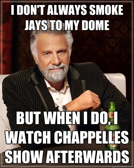 I don't always smoke jays to my dome but when i do, i watch chappelles show afterwards  The Most Interesting Man In The World