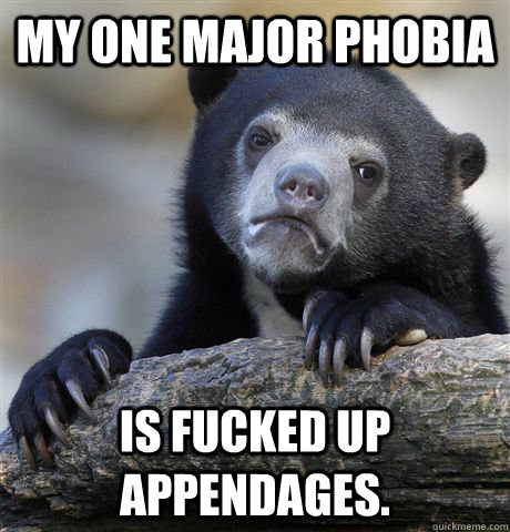 My one major phobia is fucked up appendages.  Confession Bear