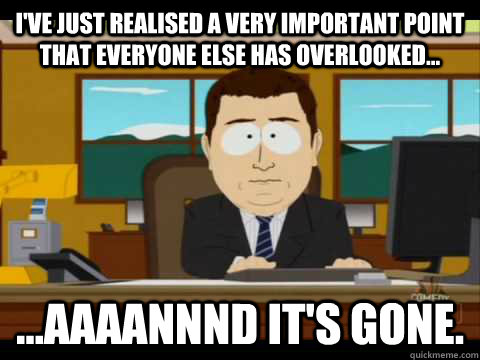 I've just realised a very important point that everyone else has overlooked... ...Aaaannnd it's gone. - I've just realised a very important point that everyone else has overlooked... ...Aaaannnd it's gone.  Aaand its gone