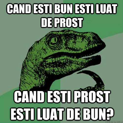 Cand esti bun esti luat de prost cand esti prost esti luat de bun? - Cand esti bun esti luat de prost cand esti prost esti luat de bun?  Philosoraptor