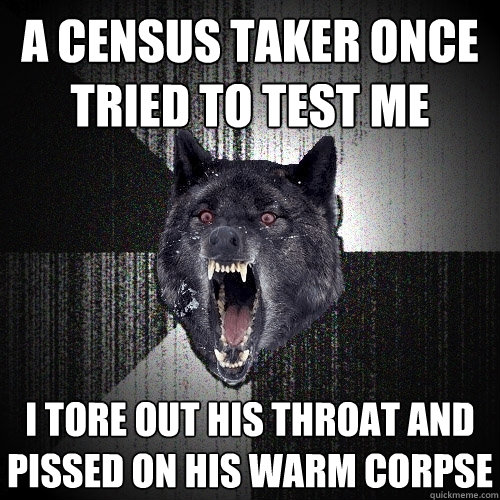 A census taker once tried to test me I tore out his throat and pissed on his warm corpse  Insanity Wolf