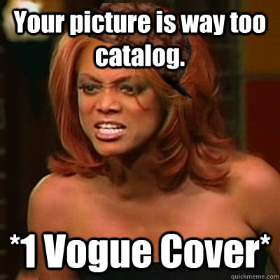 Your picture is way too catalog. *1 Vogue Cover*  Scumbag Tyra