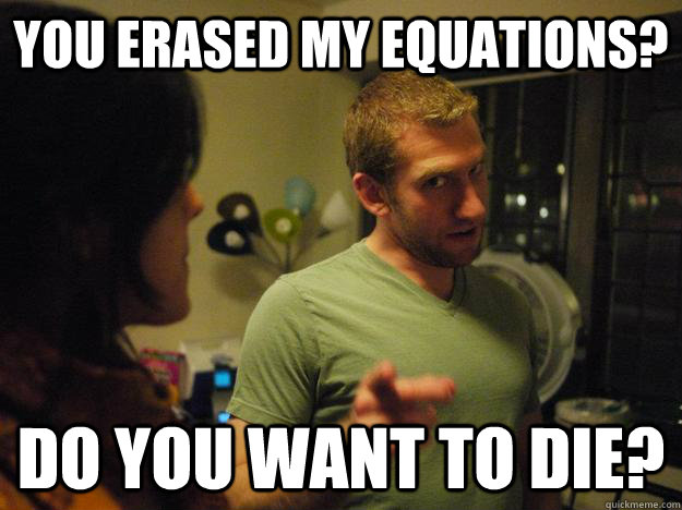 You erased my equations? Do you want to die?  