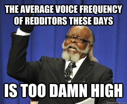 the average voice frequency of redditors these days is too damn high  Too Damn High