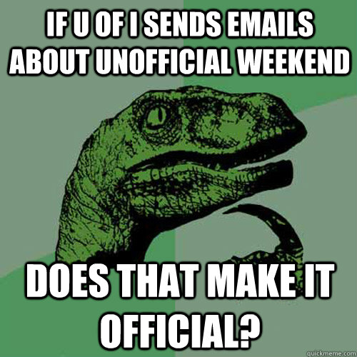 If U of i sends emails about unofficial weekend Does that make it official?  Philosoraptor