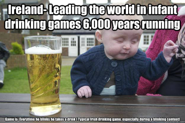 Ireland- Leading the world in infant drinking games 6,000 years running Game is- Everytime he blinks he takes a drink ( Typical Irish drinking game, especially during a blinking contest)  drunk baby