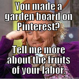 YOU MADE A GARDEN BOARD ON PINTEREST? TELL ME MORE ABOUT THE FRUITS OF YOUR LABOR. Condescending Wonka