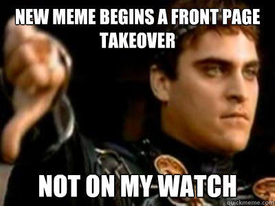 new meme begins a front page takeover not on my watch - new meme begins a front page takeover not on my watch  Downvoting Roman