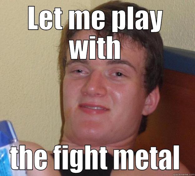 LET ME PLAY WITH THE FIGHT METAL 10 Guy