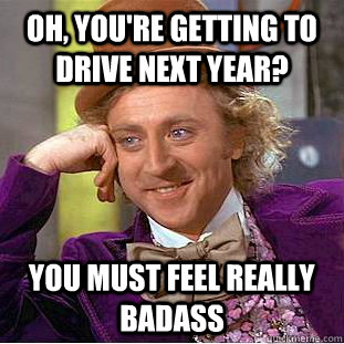 Oh, you're getting to drive next year? You must feel really badass  Condescending Wonka