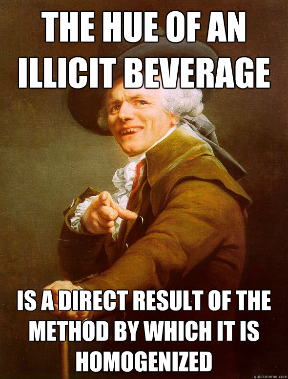 the hue of an illicit beverage is a direct result of the method by which it is homogenized  