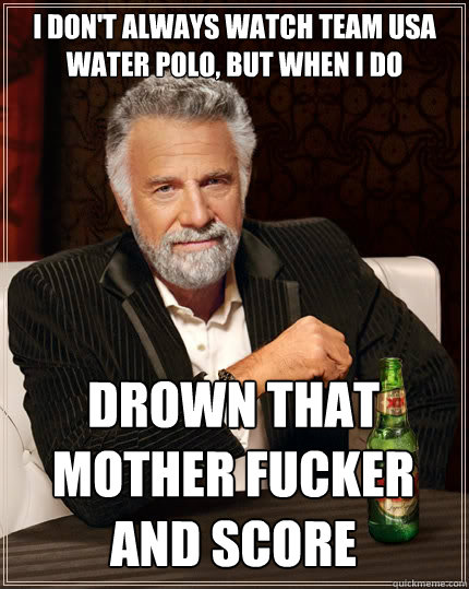 I DON'T ALWAYS watch team usa water polo, BUT WHEN I DO drown that mother fucker and score  The Most Interesting Man In The World