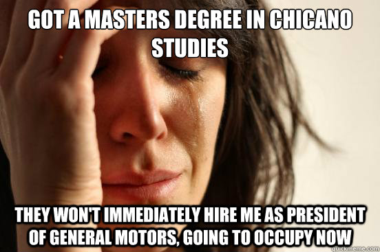 Got a masters degree in chicano studies they won't immediately hire me as president of general motors, going to occupy now  First World Problems