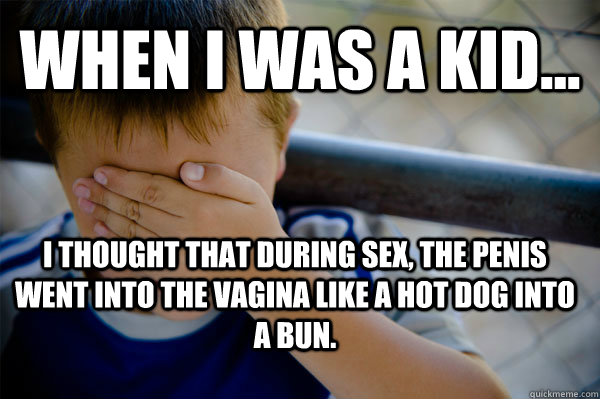 WHEN I WAS A KID... I thought that during sex, the penis went into the vagina like a hot dog into a bun.  Confession kid