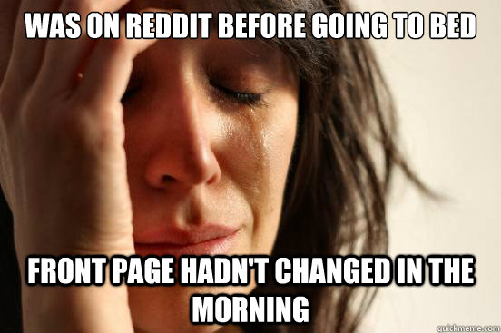 was on reddit before going to bed front page hadn't changed in the morning  First World Problems