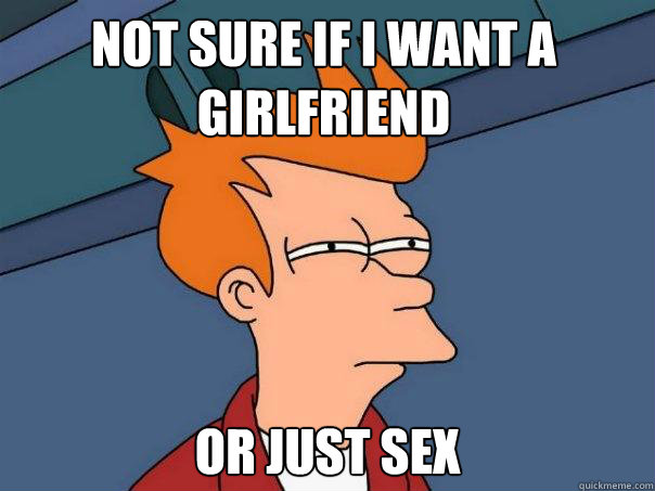 Not sure if I want a girlfriend or just sex  Futurama Fry