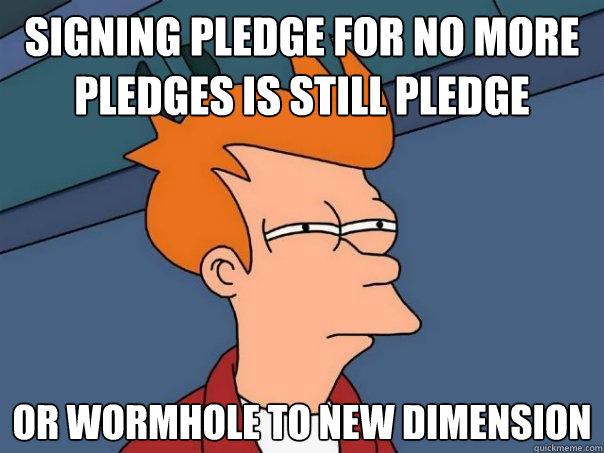 Signing pledge for no more pledges is still pledge  Or wormhole to new dimension  Futurama Fry