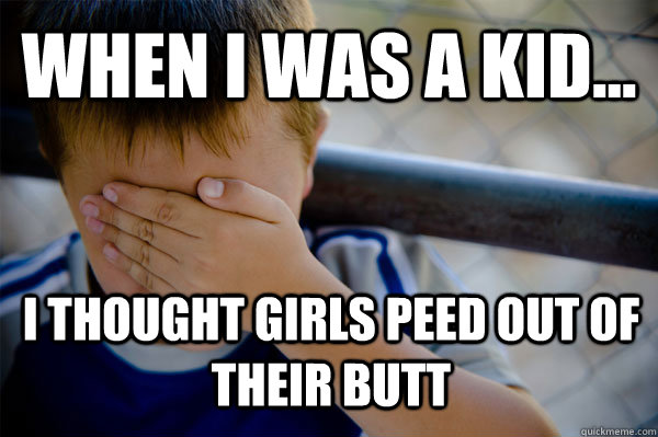 WHEN I WAS A KID... I thought girls peed out of their butt  Confession kid