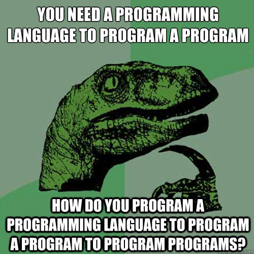 You need a programming language to program a program How do you program a programming language to program a program to program programs? - You need a programming language to program a program How do you program a programming language to program a program to program programs?  Philosoraptor