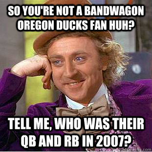 So you're not a BANDWAGON Oregon Ducks fan huh? Tell me, who was their QB and RB in 2007?  Condescending Wonka