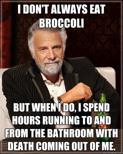 I don't always eat broccoli But when I do, I spend hours running to and from the bathroom with death coming out of me. - I don't always eat broccoli But when I do, I spend hours running to and from the bathroom with death coming out of me.  The Most Interesting Man In The World