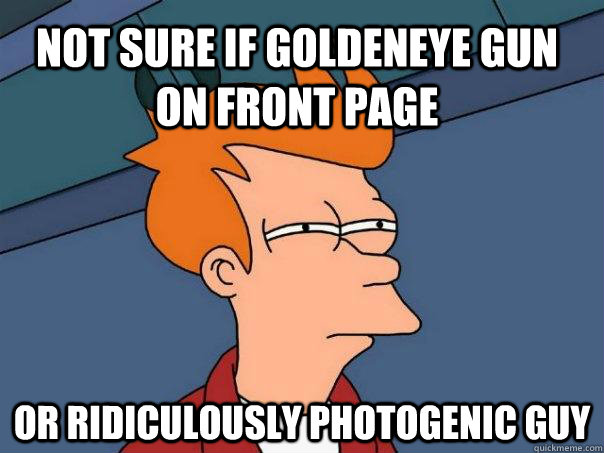 Not sure if Goldeneye gun on front page or ridiculously photogenic guy  Futurama Fry