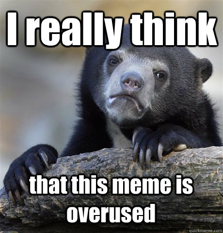 I really think that this meme is overused  Confession Bear