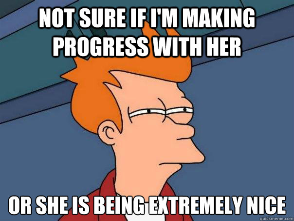 Not sure if i'm making progress with her Or she is being extremely nice   - Not sure if i'm making progress with her Or she is being extremely nice    Futurama Fry