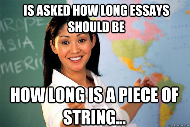 is asked how long essays should be How long is a piece of string...  Unhelpful High School Teacher