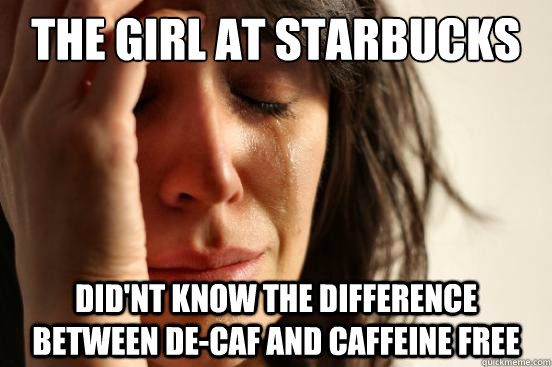 The girl at Starbucks did'nt know the difference between De-Caf and caffeine free  First World Problems