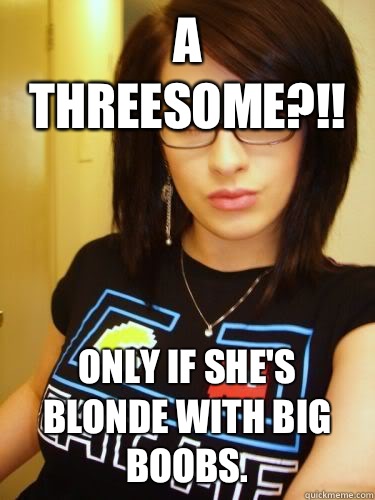 A threesome?!! Only if she's blonde with big boobs.   Cool Chick Carol