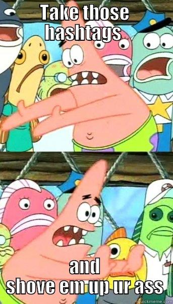 TAKE THOSE HASHTAGS  AND SHOVE EM UP UR ASS Push it somewhere else Patrick