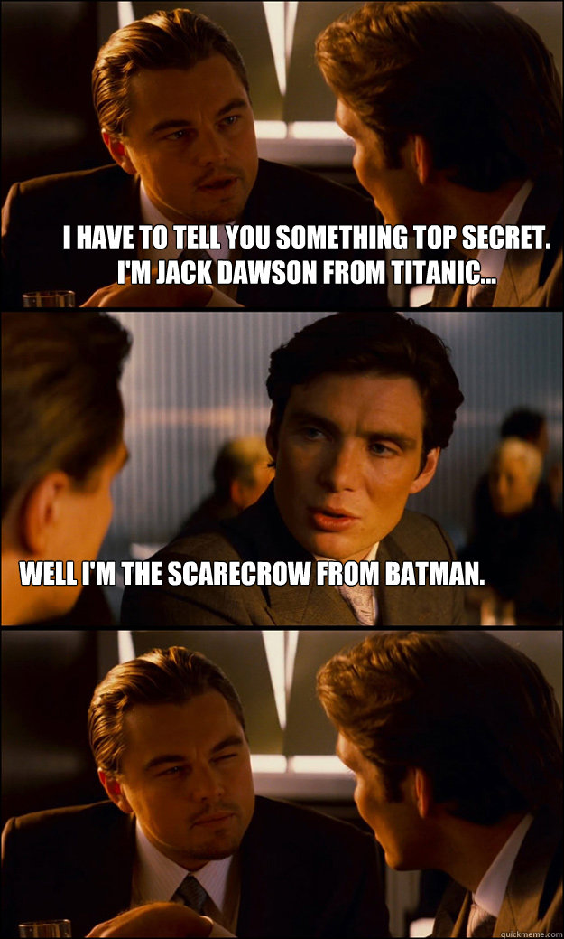 I have to tell you something top secret. I'm Jack Dawson from Titanic... Well I'm the scarecrow from Batman.   Inception