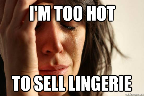 I'm too hot to sell lingerie   First World Problems